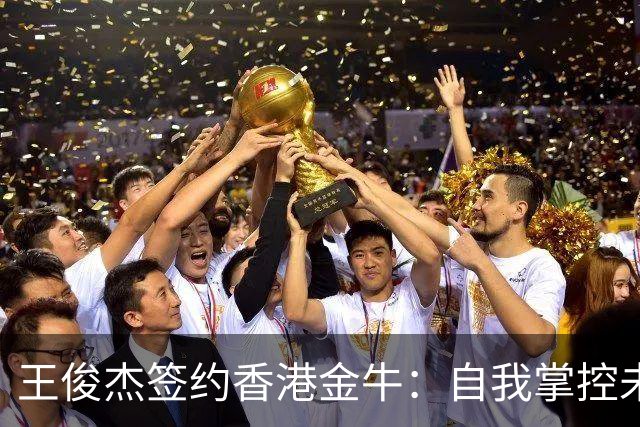 王俊杰签约香港金牛：自我掌控未来，争取超越周琦